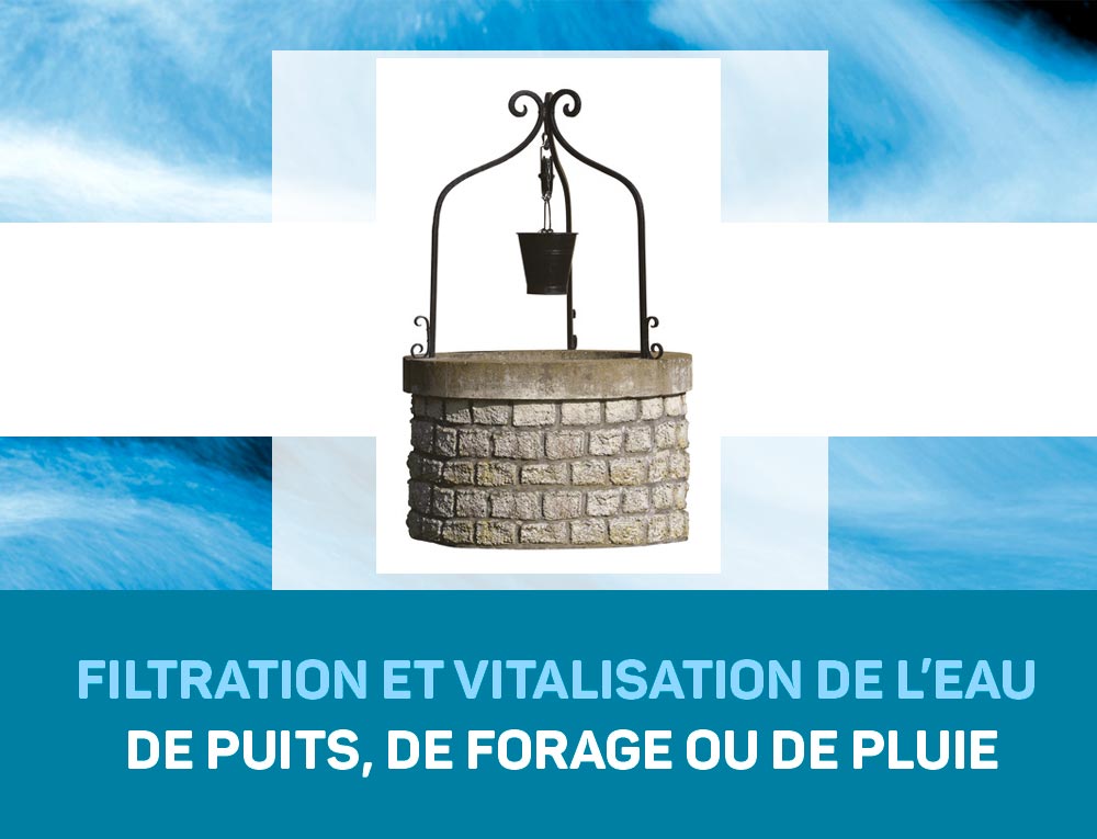 Filtration et Vitalisation de l'eau de puits, de forage ou de pluie